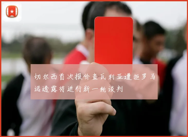 切尔西首次报价查瓦利亚遭拒罗马诺透露将进行新一轮谈判
