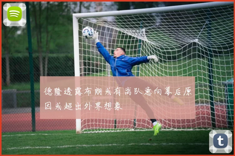 德隆透露布朗或有离队意向幕后原因或超出外界想象