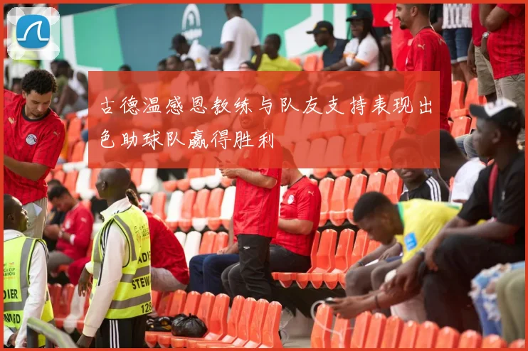 古德温感恩教练与队友支持表现出色助球队赢得胜利