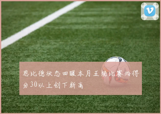 恩比德状态回暖本月五场比赛均得分30以上创下新高