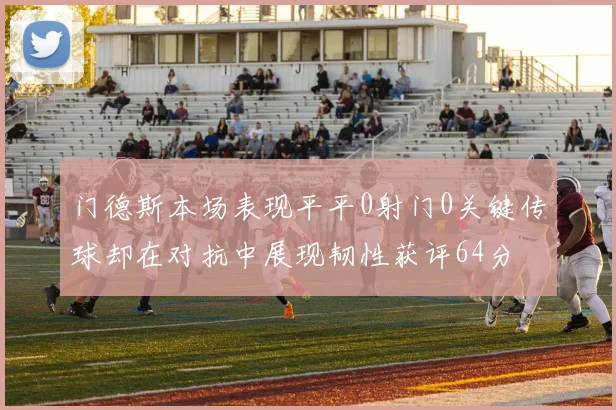 门德斯本场表现平平0射门0关键传球却在对抗中展现韧性获评64分