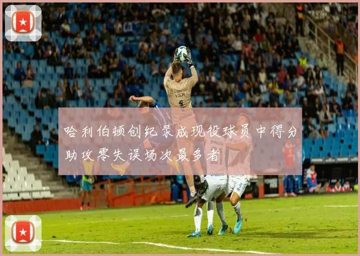 哈利伯顿创纪录成现役球员中得分助攻零失误场次最多者