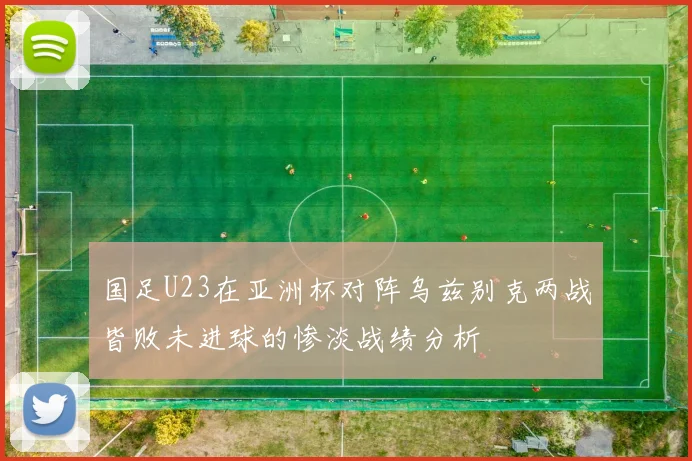 国足U23在亚洲杯对阵乌兹别克两战皆败未进球的惨淡战绩分析