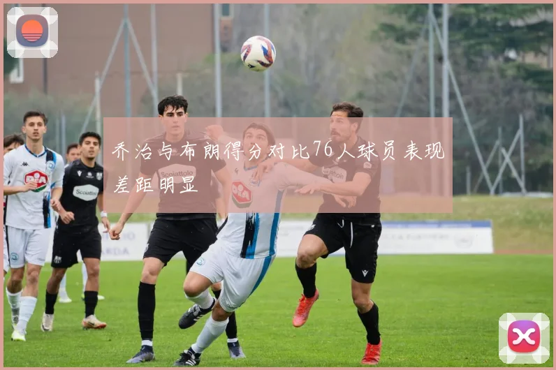 乔治与布朗得分对比76人球员表现差距明显