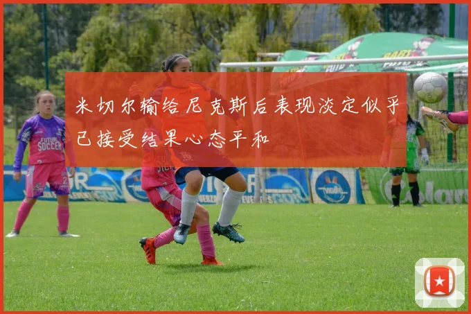 米切尔输给尼克斯后表现淡定似乎已接受结果心态平和