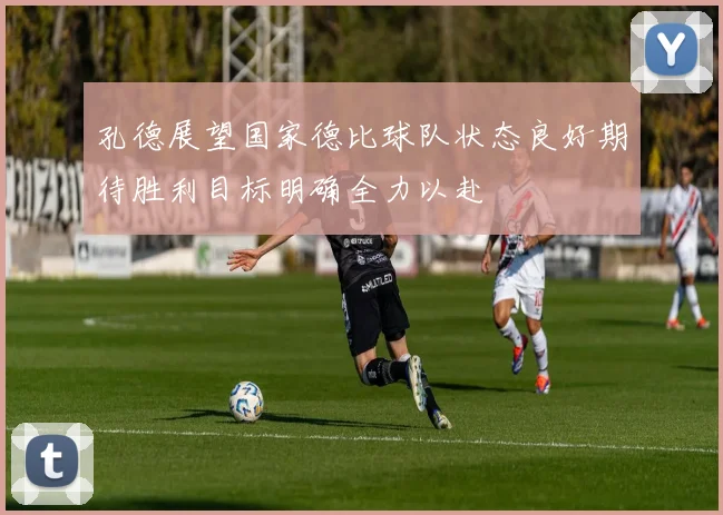 孔德展望国家德比球队状态良好期待胜利目标明确全力以赴