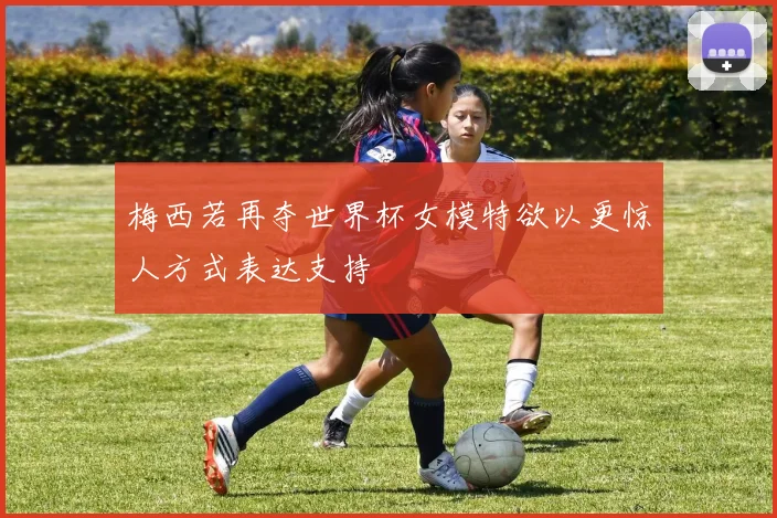 梅西若再夺世界杯女模特欲以更惊人方式表达支持