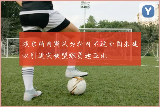 埃尔纳内斯认为科内不适合国米建议引进突破型球员迪亚比