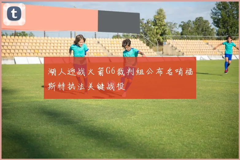 湖人迎战火箭G6裁判组公布名哨福斯特执法关键战役
