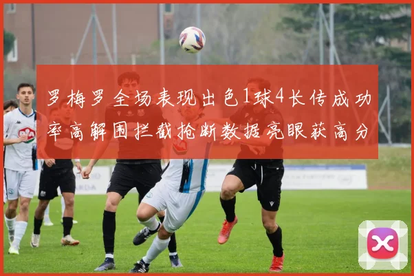 罗梅罗全场表现出色1球4长传成功率高解围拦截抢断数据亮眼获高分评价