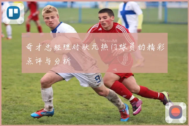 奇才总经理对状元热门球员的精彩点评与分析