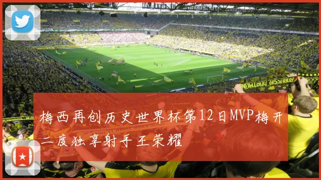 梅西再创历史世界杯第12日MVP梅开二度独享射手王荣耀