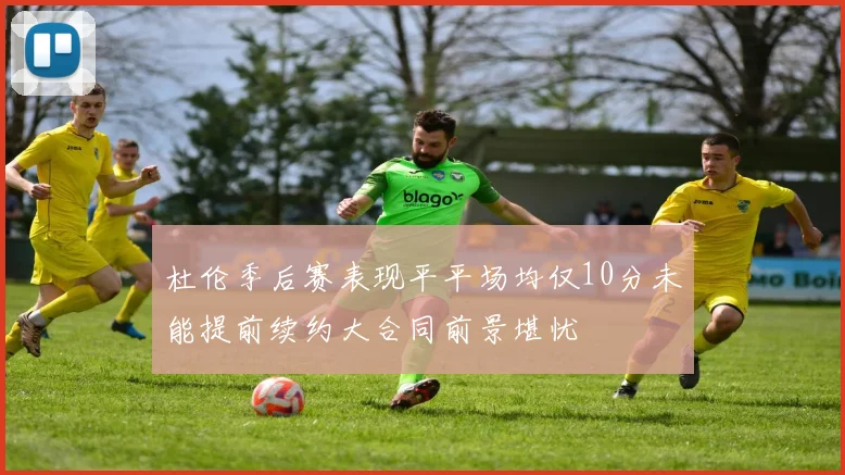 杜伦季后赛表现平平场均仅10分未能提前续约大合同前景堪忧